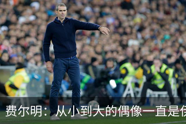 费尔明：从小到大的偶像一直是伊涅斯塔和梅西，想和他们同场竞技