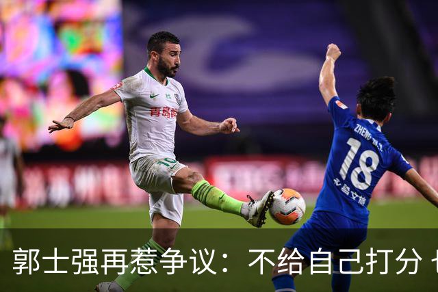 郭士强再惹争议：不给自己打分 也不给球员打分 我们都很努力