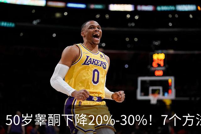 50岁睾酮下降20%-30%！7个方法有效促睾，找回旺盛精力
